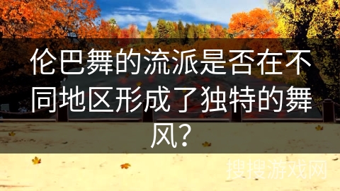 伦巴舞的流派是否在不同地区形成了独特的舞风？