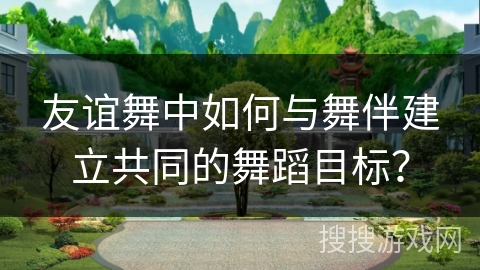 友谊舞中如何与舞伴建立共同的舞蹈目标？