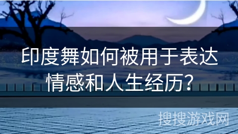 印度舞如何被用于表达情感和人生经历？