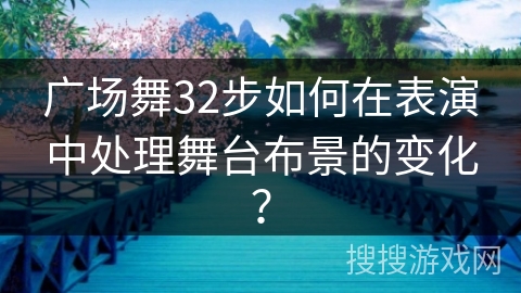 广场舞32步如何在表演中处理舞台布景的变化？