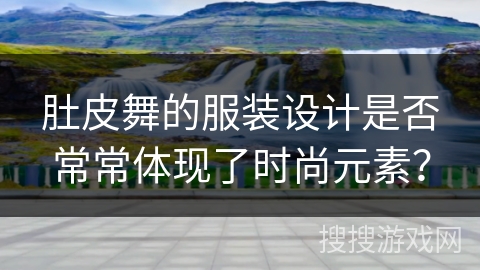 肚皮舞的服装设计是否常常体现了时尚元素？