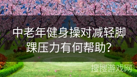 中老年健身操对减轻脚踝压力有何帮助？