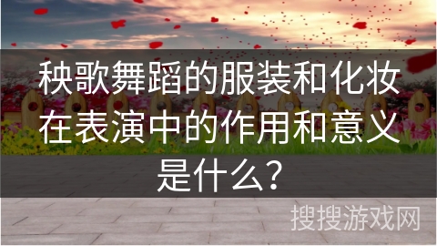 秧歌舞蹈的服装和化妆在表演中的作用和意义是什么？