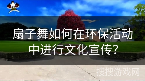 扇子舞如何在环保活动中进行文化宣传？