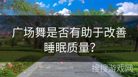 广场舞是否有助于改善睡眠质量？