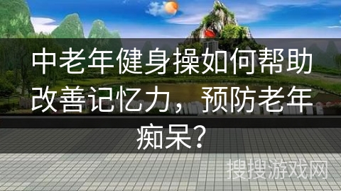 中老年健身操如何帮助改善记忆力，预防老年痴呆？