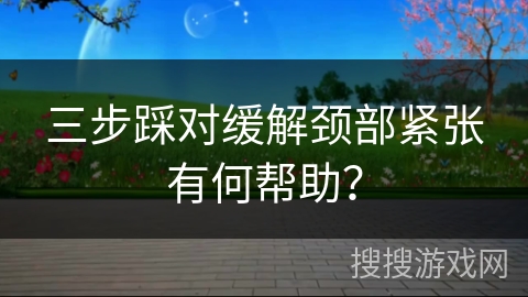 三步踩对缓解颈部紧张有何帮助？
