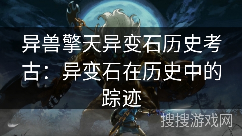 异兽擎天异变石历史考古：异变石在历史中的踪迹