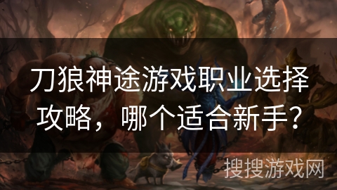 刀狼神途游戏职业选择攻略，哪个适合新手？