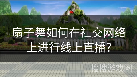扇子舞如何在社交网络上进行线上直播？