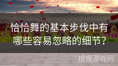 恰恰舞的基本步伐中有哪些容易忽略的细节？