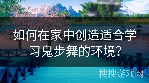 如何在家中创造适合学习鬼步舞的环境？
