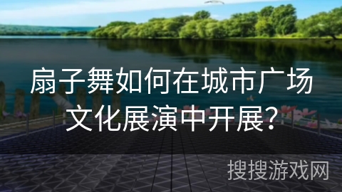 扇子舞如何在城市广场文化展演中开展？