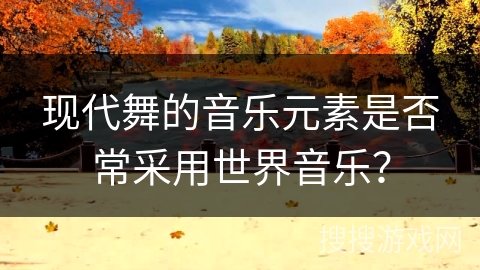 现代舞的音乐元素是否常采用世界音乐？