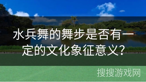 水兵舞的舞步是否有一定的文化象征意义？