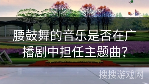 腰鼓舞的音乐是否在广播剧中担任主题曲？