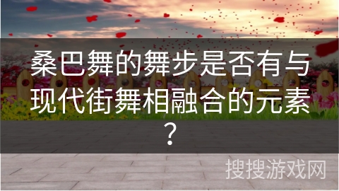 桑巴舞的舞步是否有与现代街舞相融合的元素？