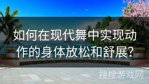 如何在现代舞中实现动作的身体放松和舒展？