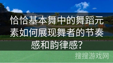 恰恰基本舞中的舞蹈元素如何展现舞者的节奏感和韵律感？