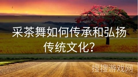 采茶舞如何传承和弘扬传统文化？