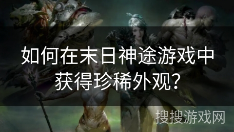 如何在末日神途游戏中获得珍稀外观？