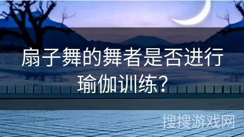 扇子舞的舞者是否进行瑜伽训练？