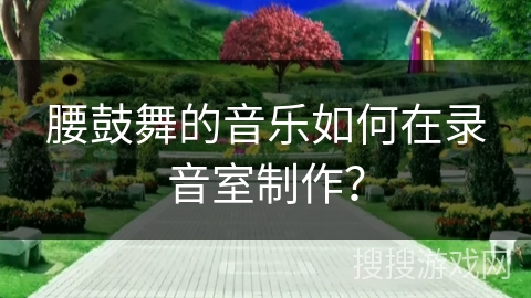 腰鼓舞的音乐如何在录音室制作？