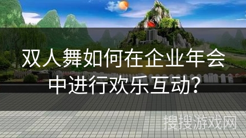 双人舞如何在企业年会中进行欢乐互动？