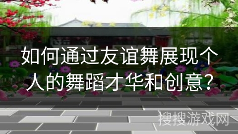 如何通过友谊舞展现个人的舞蹈才华和创意？