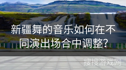 新疆舞的音乐如何在不同演出场合中调整？