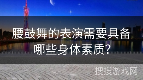 腰鼓舞的表演需要具备哪些身体素质？