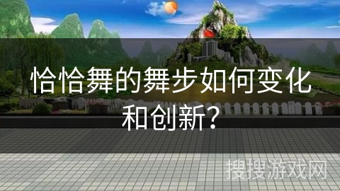 恰恰舞的舞步如何变化和创新？