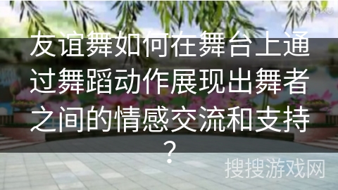 友谊舞如何在舞台上通过舞蹈动作展现出舞者之间的情感交流和支持？