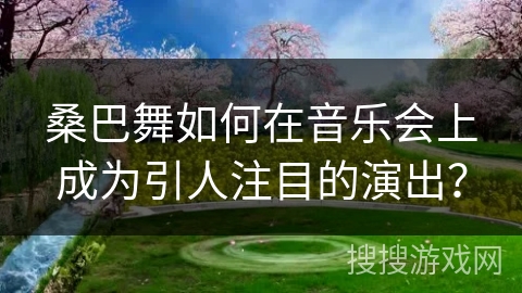 桑巴舞如何在音乐会上成为引人注目的演出？