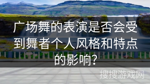 广场舞的表演是否会受到舞者个人风格和特点的影响？
