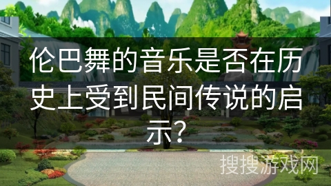 伦巴舞的音乐是否在历史上受到民间传说的启示？