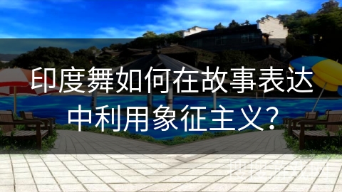 印度舞如何在故事表达中利用象征主义？