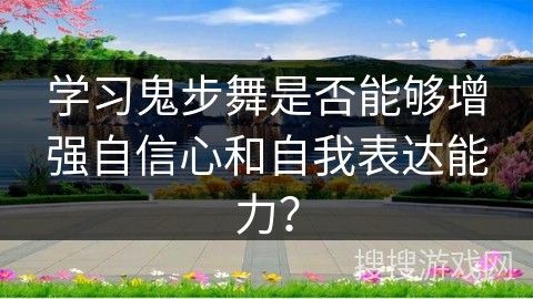 学习鬼步舞是否能够增强自信心和自我表达能力？