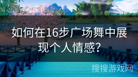 如何在16步广场舞中展现个人情感？