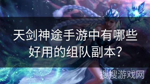 天剑神途手游中有哪些好用的组队副本？