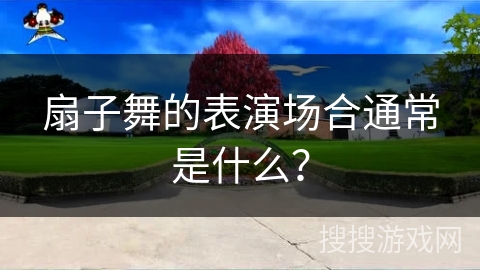 扇子舞的表演场合通常是什么？