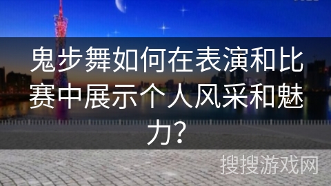 鬼步舞如何在表演和比赛中展示个人风采和魅力？