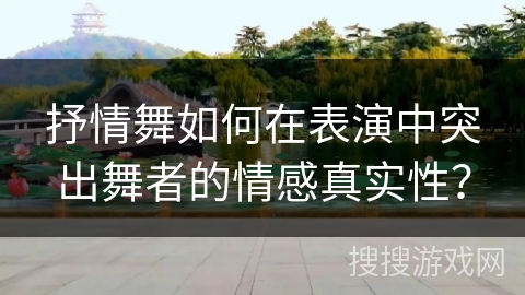 抒情舞如何在表演中突出舞者的情感真实性？