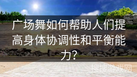 广场舞如何帮助人们提高身体协调性和平衡能力？