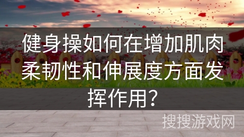 健身操如何在增加肌肉柔韧性和伸展度方面发挥作用？