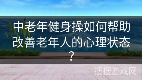 中老年健身操如何帮助改善老年人的心理状态？
