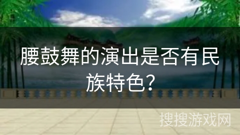 腰鼓舞的演出是否有民族特色？