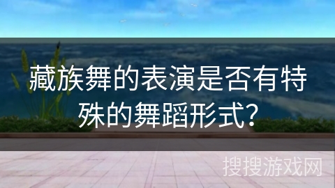 藏族舞的表演是否有特殊的舞蹈形式？