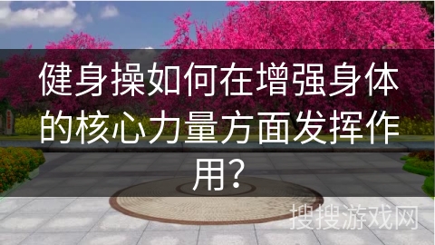 健身操如何在增强身体的核心力量方面发挥作用？