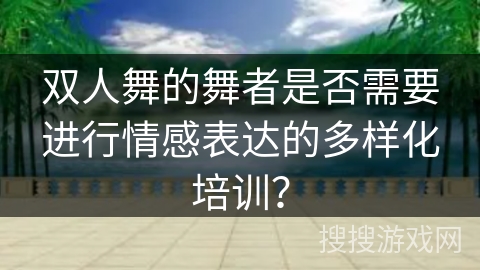 双人舞的舞者是否需要进行情感表达的多样化培训？